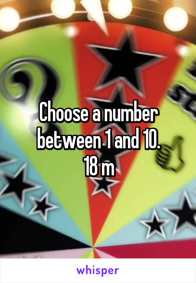 Choose a number between 1 and 10.
18 m