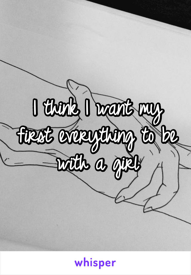 I think I want my first everything to be with a girl