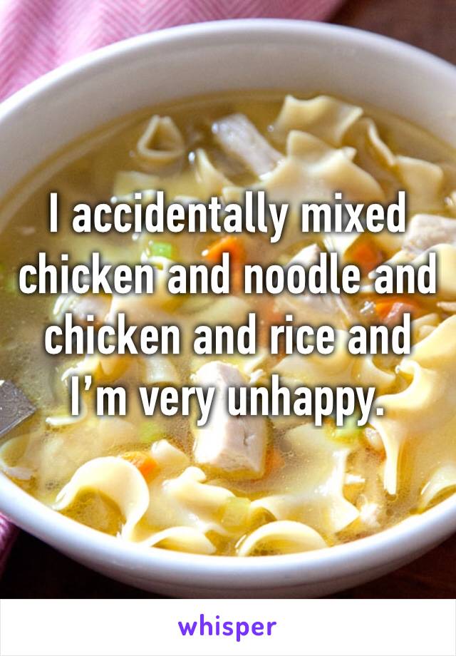 I accidentally mixed chicken and noodle and chicken and rice and I’m very unhappy.