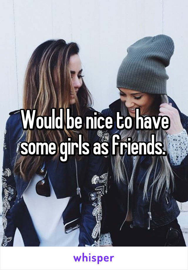 Would be nice to have some girls as friends. 