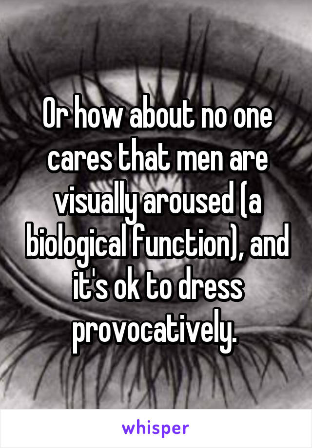 Or how about no one cares that men are visually aroused (a biological function), and it's ok to dress provocatively. 