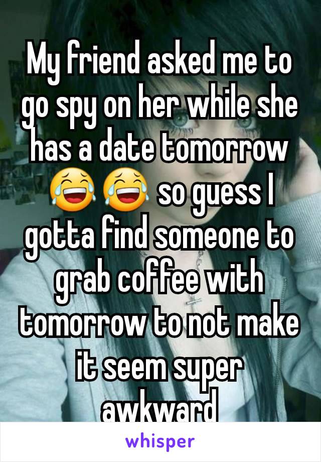 My friend asked me to go spy on her while she has a date tomorrow 😂😂 so guess I gotta find someone to grab coffee with tomorrow to not make it seem super awkward