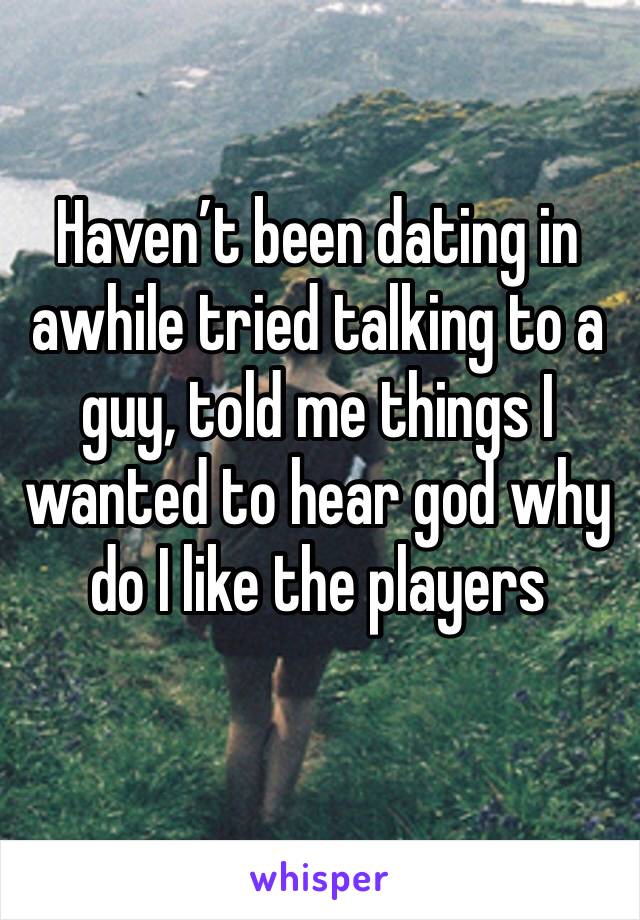 Haven’t been dating in awhile tried talking to a guy, told me things I wanted to hear god why do I like the players 
