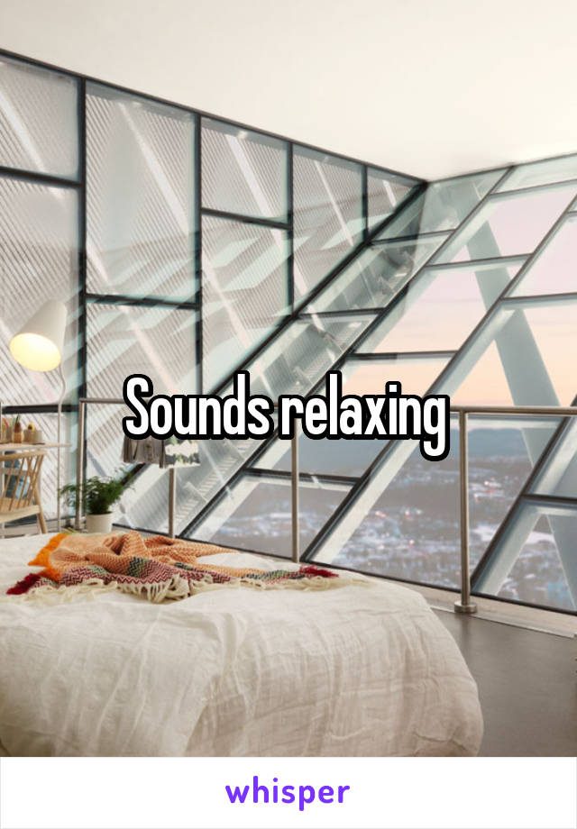 Sounds relaxing 