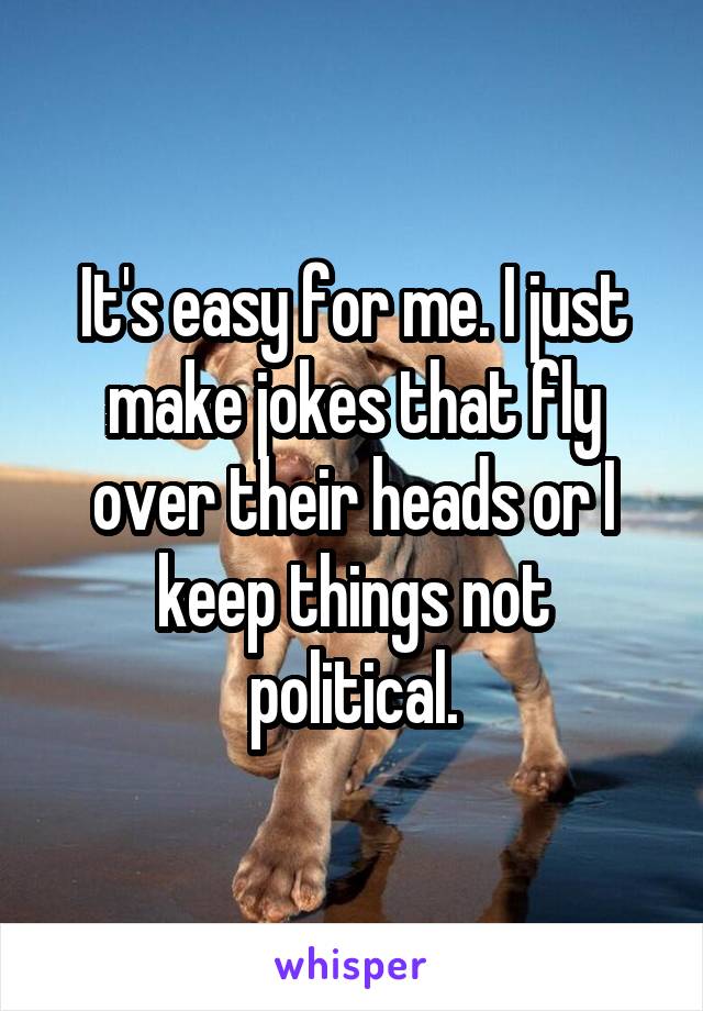 It's easy for me. I just make jokes that fly over their heads or I keep things not political.