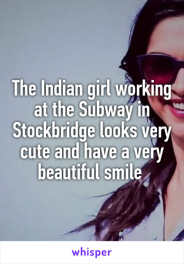 The Indian girl working at the Subway in Stockbridge looks very cute and have a very beautiful smile 