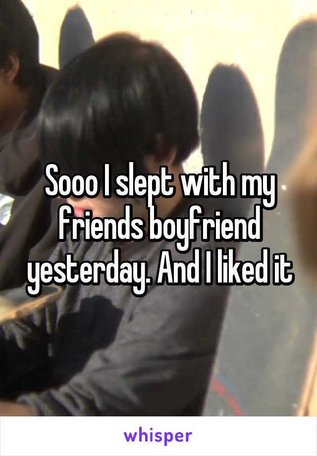 Sooo I slept with my friends boyfriend yesterday. And I liked it