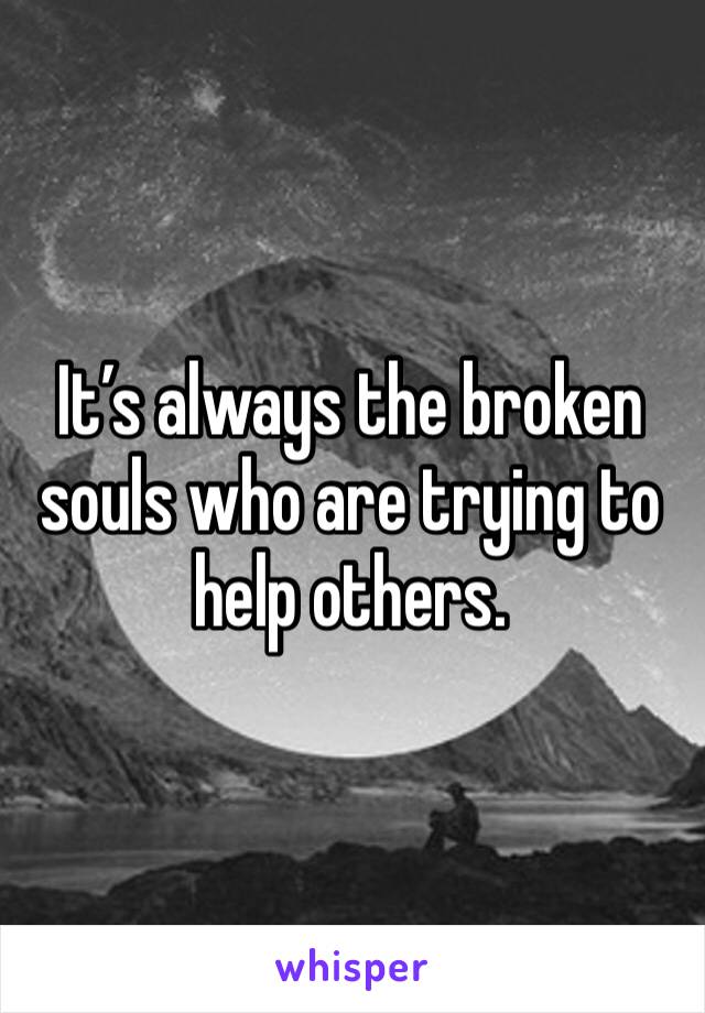 It’s always the broken souls who are trying to help others. 