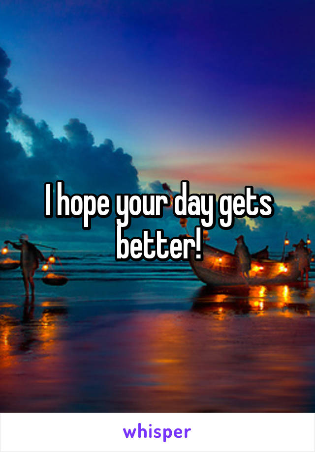 I hope your day gets better!