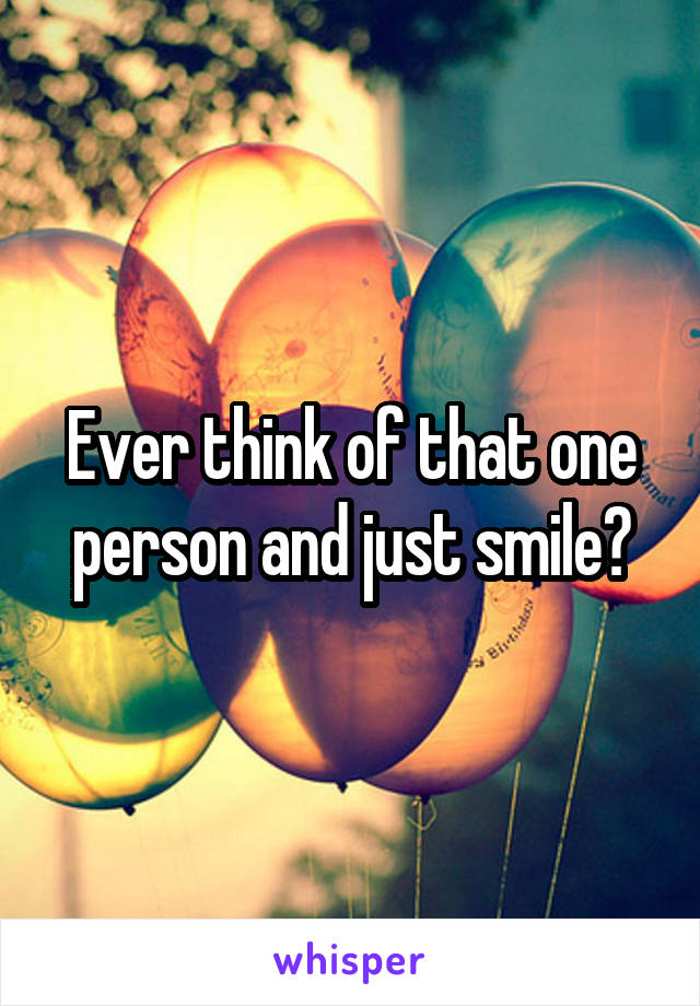 Ever think of that one person and just smile?