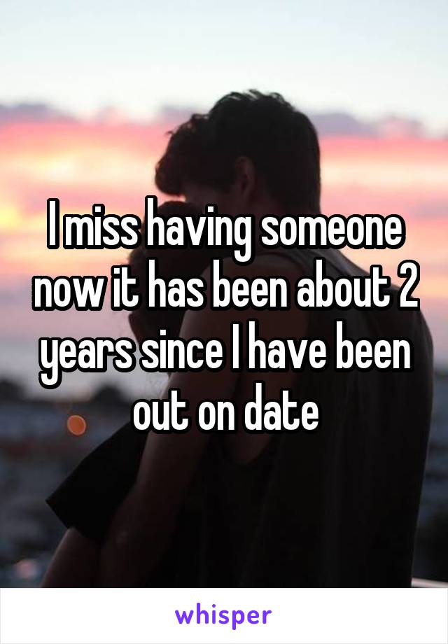 I miss having someone now it has been about 2 years since I have been out on date