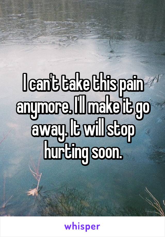 I can't take this pain anymore. I'll make it go away. It will stop hurting soon.