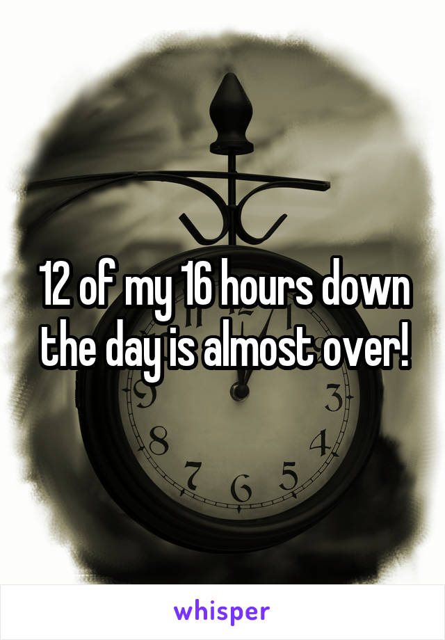 12 of my 16 hours down the day is almost over!