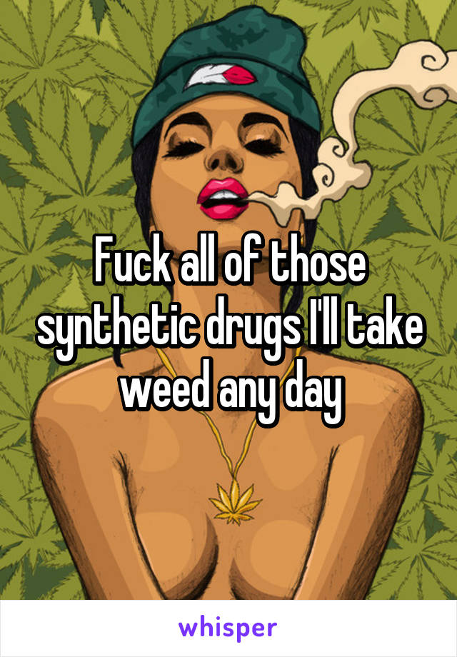 Fuck all of those synthetic drugs I'll take weed any day