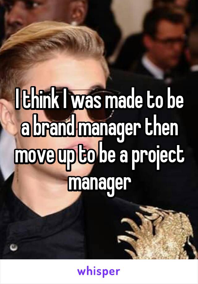 I think I was made to be a brand manager then move up to be a project manager