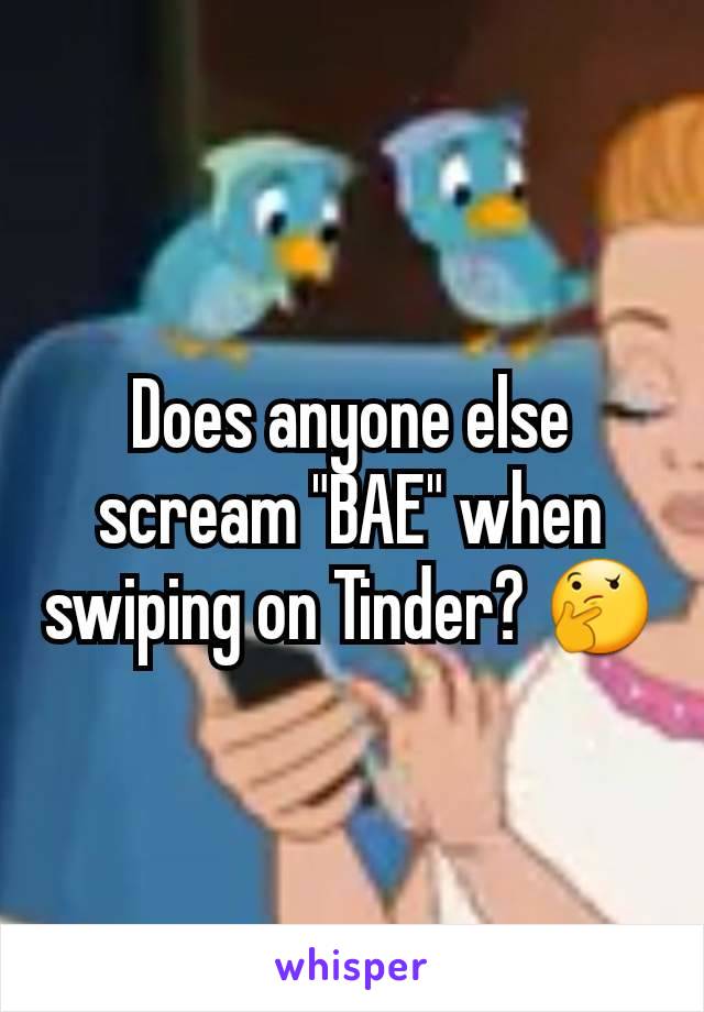 Does anyone else scream "BAE" when swiping on Tinder? 🤔