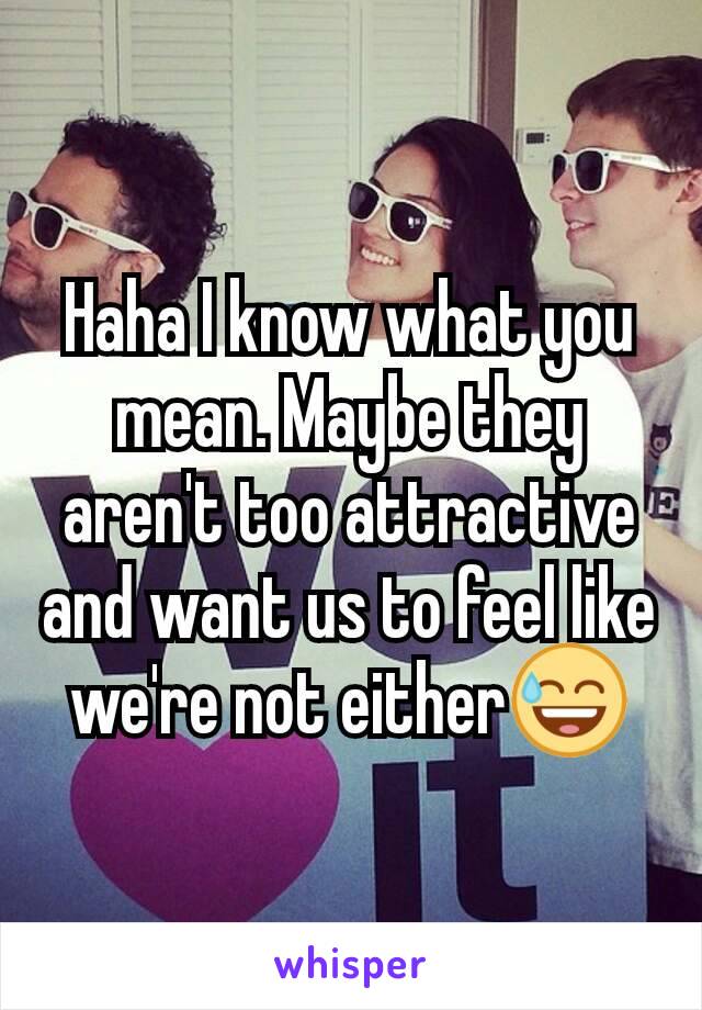 Haha I know what you mean. Maybe they aren't too attractive and want us to feel like we're not either😅