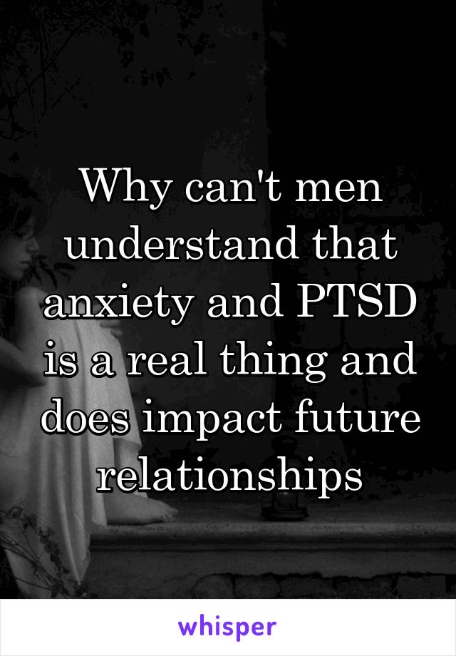 Why can't men understand that anxiety and PTSD is a real thing and does impact future relationships