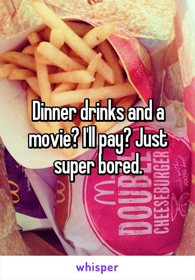 Dinner drinks and a movie? I'll pay? Just super bored.