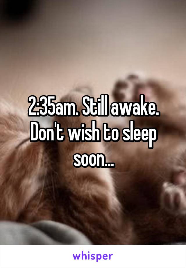 2:35am. Still awake. Don't wish to sleep soon...
