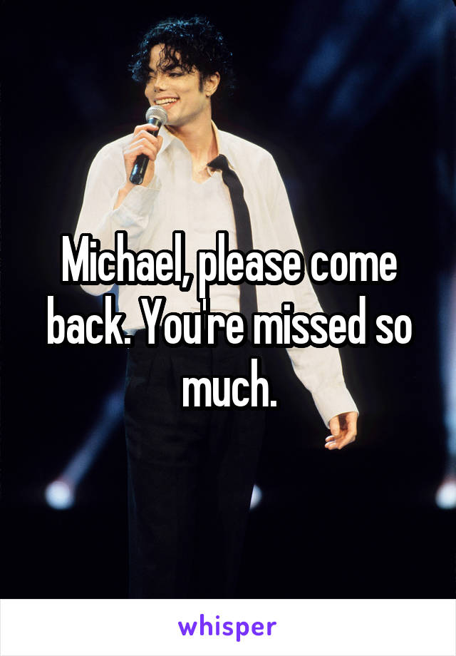 Michael, please come back. You're missed so much.