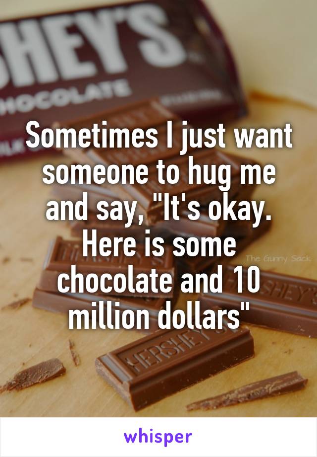 Sometimes I just want someone to hug me and say, "It's okay. Here is some chocolate and 10 million dollars"