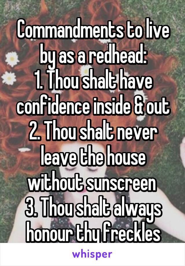 Commandments to live by as a redhead:
1. Thou shalt have confidence inside & out
2. Thou shalt never leave the house without sunscreen 
3. Thou shalt always honour thy freckles
