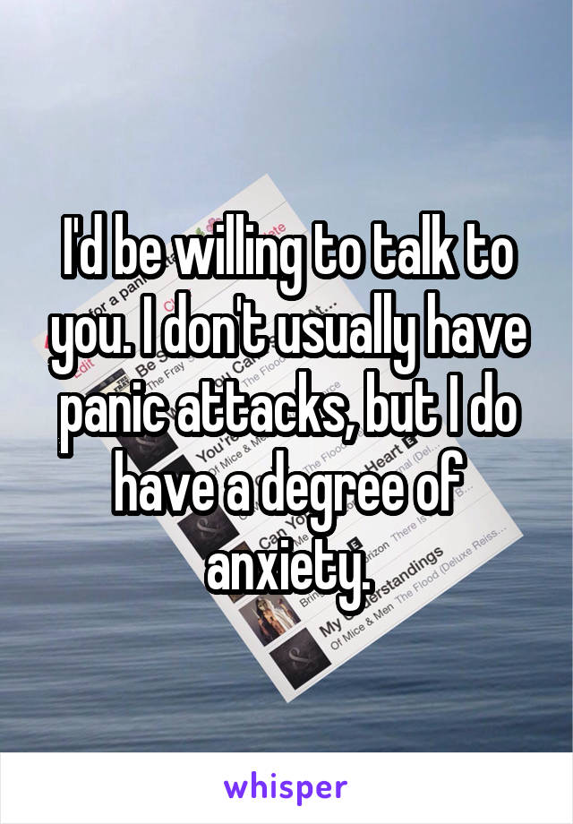 I'd be willing to talk to you. I don't usually have panic attacks, but I do have a degree of anxiety.
