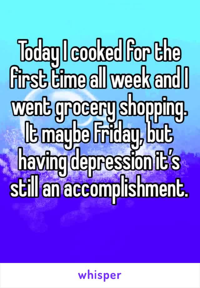 Today I cooked for the first time all week and I went grocery shopping. It maybe Friday, but having depression it’s still an accomplishment. 