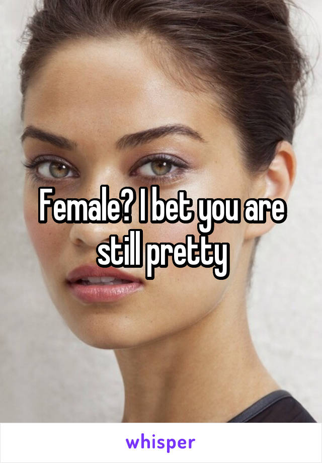 Female? I bet you are still pretty