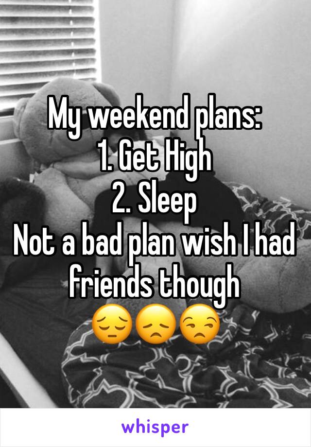 My weekend plans:
1. Get High 
2. Sleep 
Not a bad plan wish I had friends though 
😔😞😒