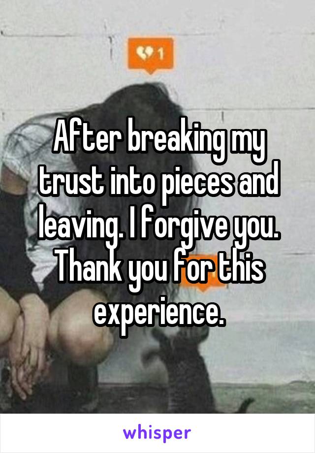 After breaking my trust into pieces and leaving. I forgive you. Thank you for this experience.