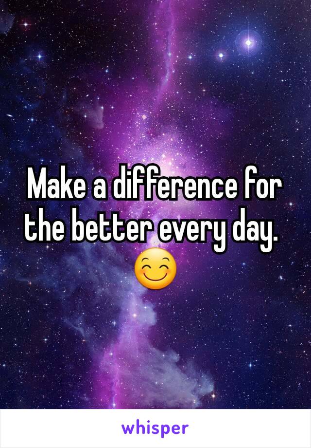 Make a difference for the better every day. 
😊