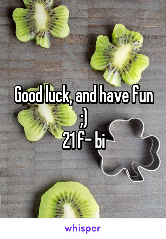 Good luck, and have fun ;)
21 f- bi