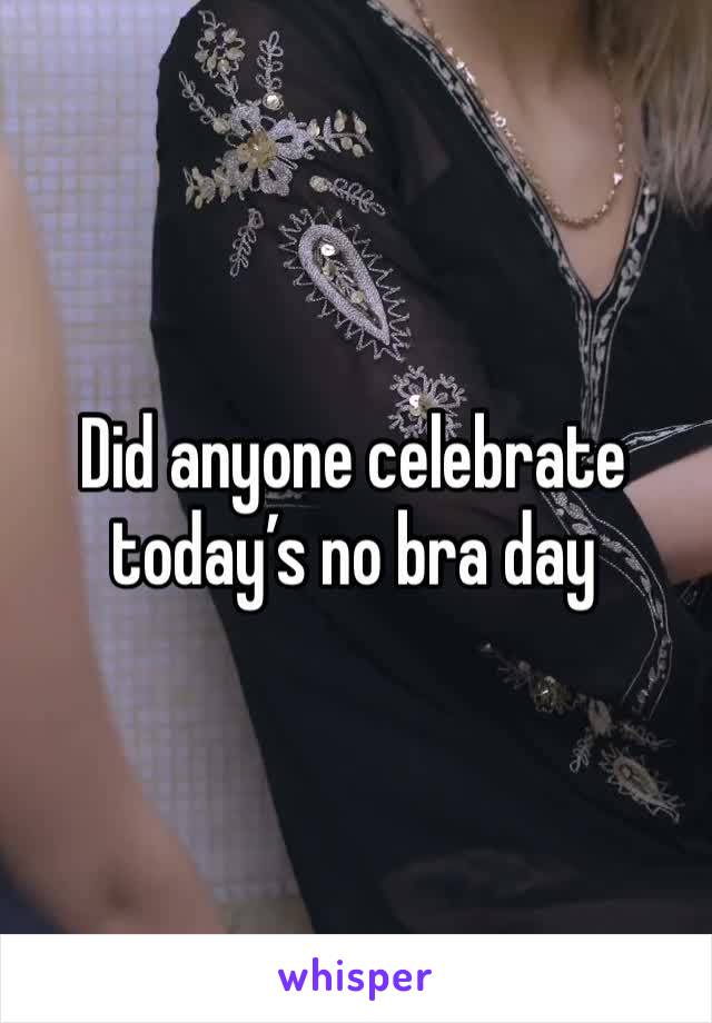 Did anyone celebrate today’s no bra day