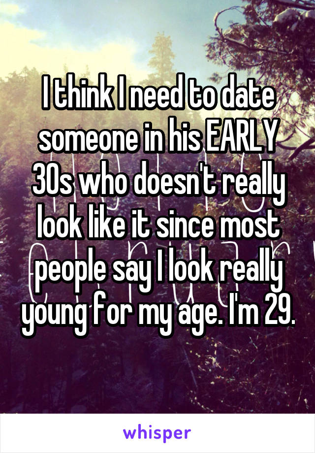 I think I need to date someone in his EARLY 30s who doesn't really look like it since most people say I look really young for my age. I'm 29. 
