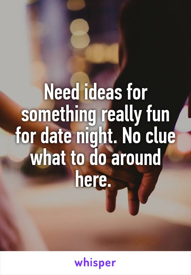 Need ideas for something really fun for date night. No clue what to do around here. 