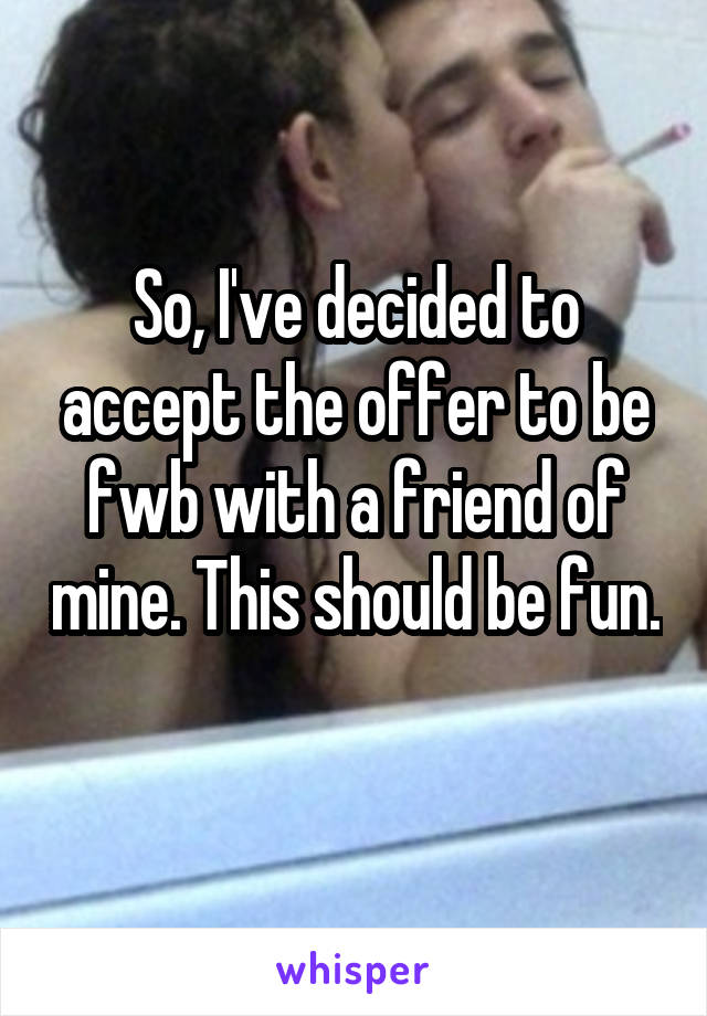 So, I've decided to accept the offer to be fwb with a friend of mine. This should be fun. 