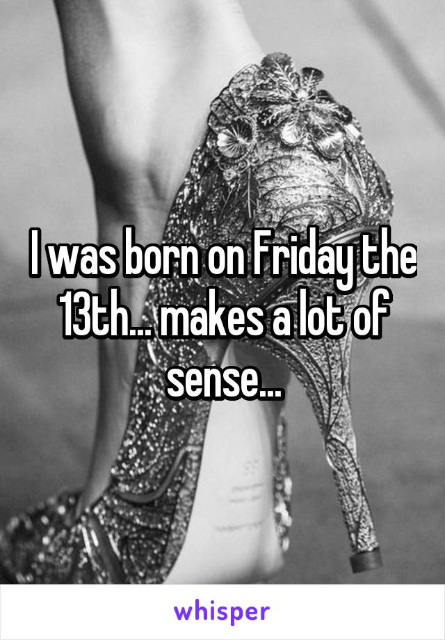 I was born on Friday the 13th... makes a lot of sense...