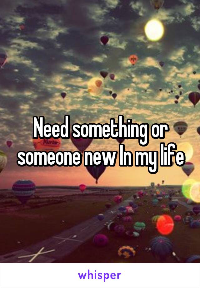 Need something or someone new In my life
