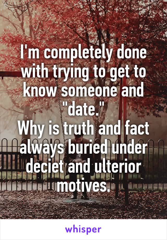 I'm completely done with trying to get to know someone and "date."
Why is truth and fact always buried under deciet and ulterior motives.
