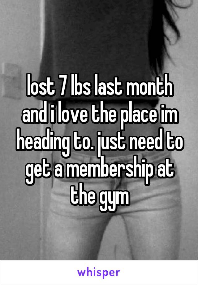 lost 7 lbs last month and i love the place im heading to. just need to get a membership at the gym