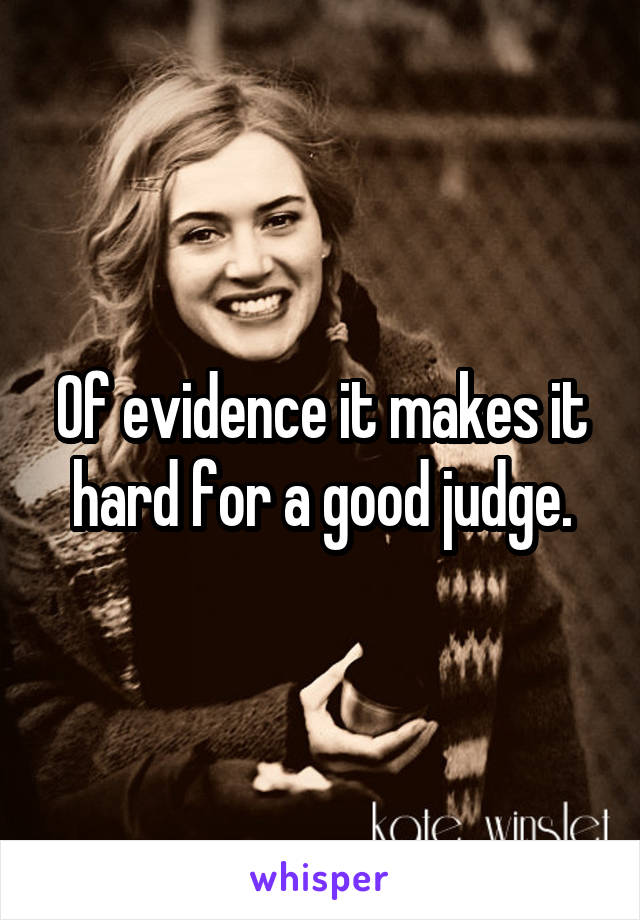 Of evidence it makes it hard for a good judge.