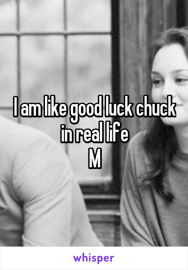 I am like good luck chuck in real life
M