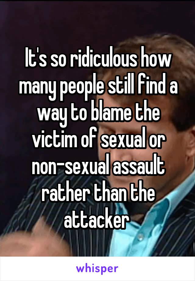 It's so ridiculous how many people still find a way to blame the victim of sexual or non-sexual assault rather than the attacker 