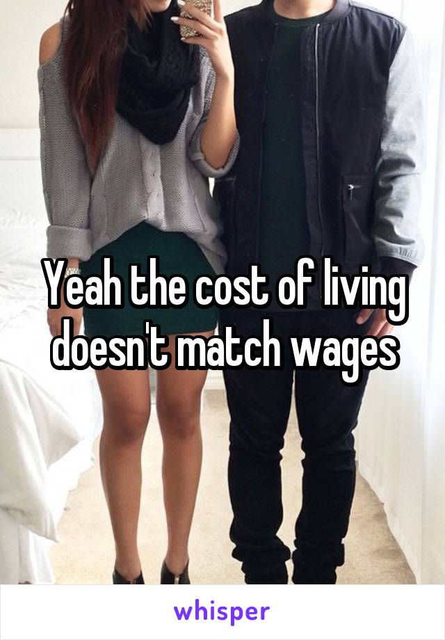 Yeah the cost of living doesn't match wages