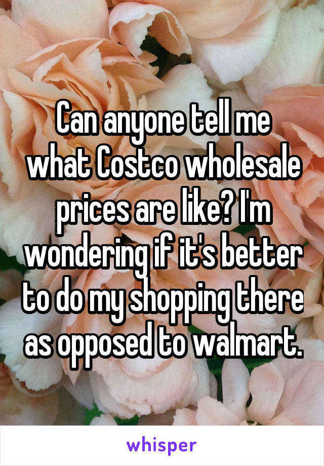 Can anyone tell me what Costco wholesale prices are like? I'm wondering if it's better to do my shopping there as opposed to walmart.
