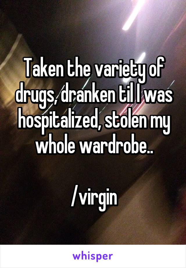 Taken the variety of drugs, dranken til I was hospitalized, stolen my whole wardrobe..

/virgin