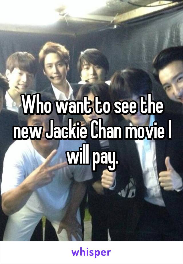 Who want to see the new Jackie Chan movie I will pay.