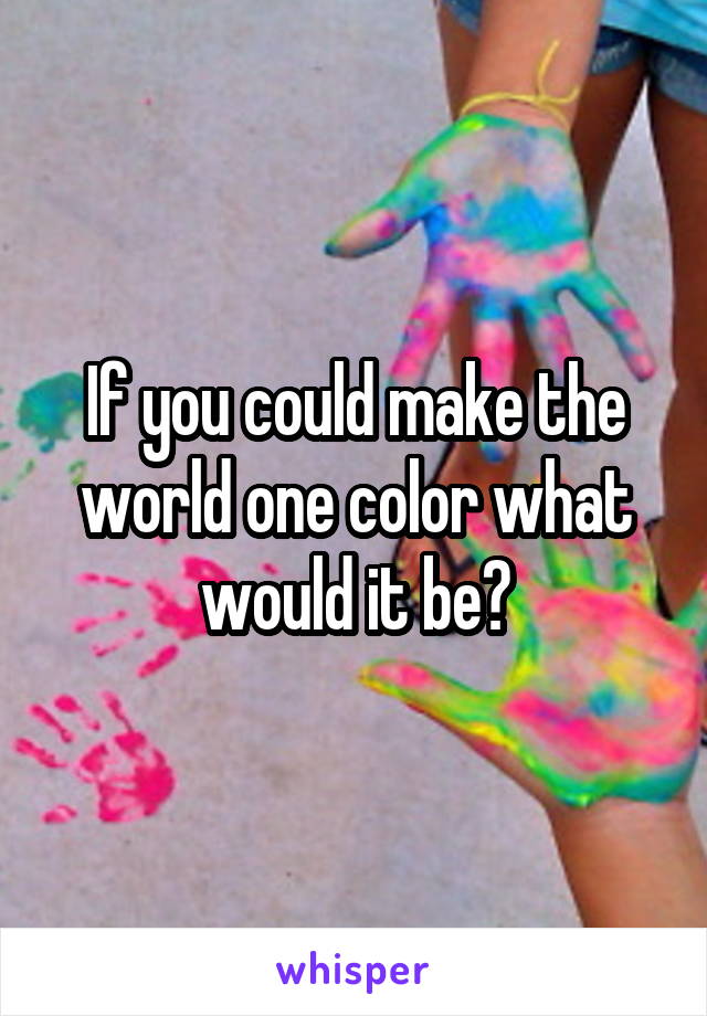 If you could make the world one color what would it be?